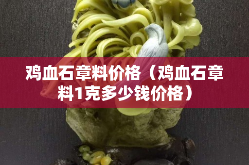 雞血石章料價(jià)格（雞血石章料1克多少錢價(jià)格）