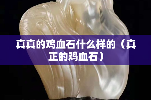真真的雞血石什么樣的（真正的雞血石）