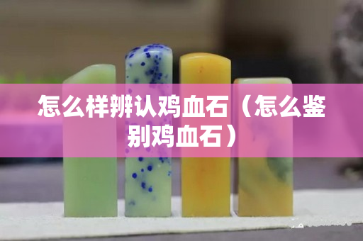 怎么樣辨認雞血石（怎么鑒別雞血石）