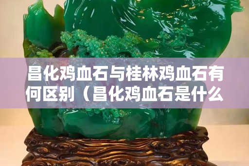 昌化雞血石與桂林雞血石有何區(qū)別（昌化雞血石是什么巖石）