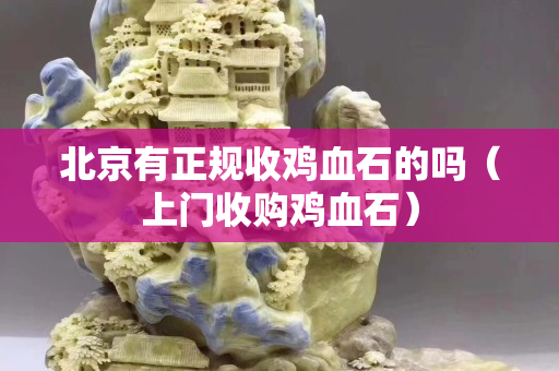 北京有正規(guī)收雞血石的嗎（上門收購雞血石）