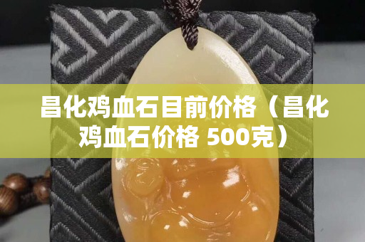 昌化雞血石目前價格（昌化雞血石價格 500克）