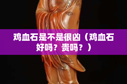 雞血石是不是很兇（雞血石好嗎？貴嗎？）