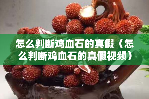 怎么判斷雞血石的真假（怎么判斷雞血石的真假視頻）