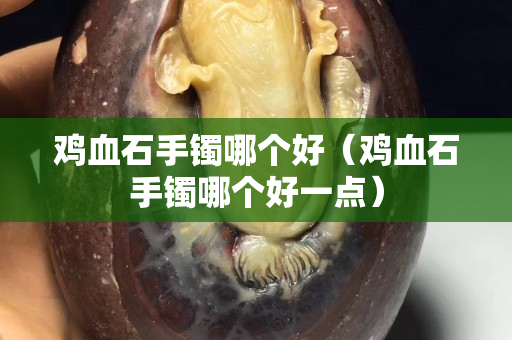 雞血石手鐲哪個(gè)好（雞血石手鐲哪個(gè)好一點(diǎn)）
