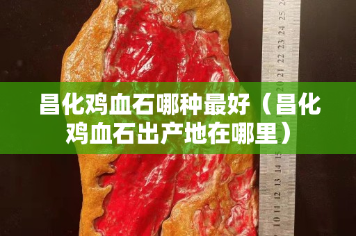 昌化雞血石哪種最好（昌化雞血石出產地在哪里）