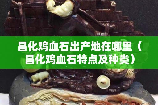 昌化雞血石出產(chǎn)地在哪里（昌化雞血石特點及種類）