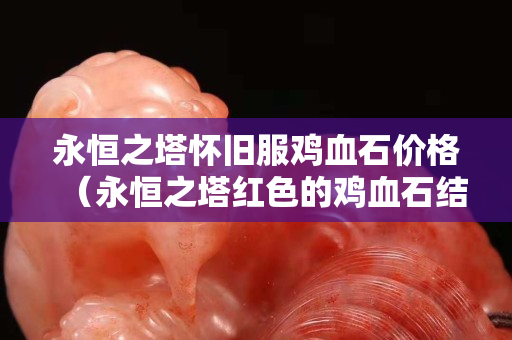 永恒之塔懷舊服雞血石價格（永恒之塔紅色的雞血石結晶）