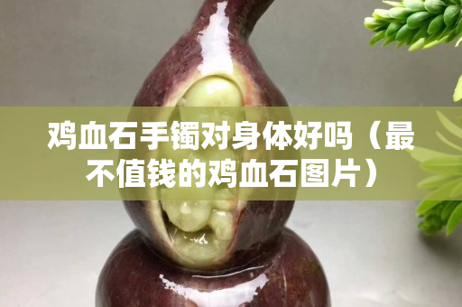 雞血石手鐲對身體好嗎（最不值錢的雞血石圖片）