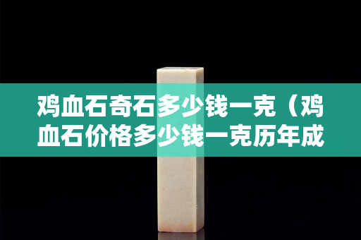 雞血石奇石多少錢一克（雞血石價格多少錢一克歷年成交記錄）