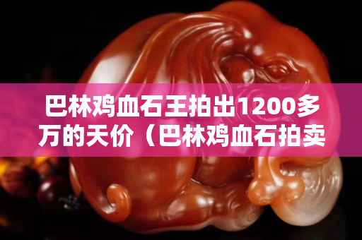 巴林雞血石王拍出1200多萬的天價（巴林雞血石拍賣視頻）