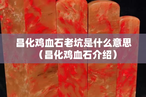 昌化雞血石老坑是什么意思（昌化雞血石介紹）