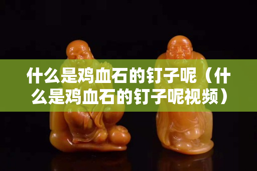 什么是雞血石的釘子呢（什么是雞血石的釘子呢視頻）