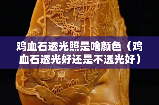 雞血石透光照是啥顏色（雞血石透光好還是不透光好）
