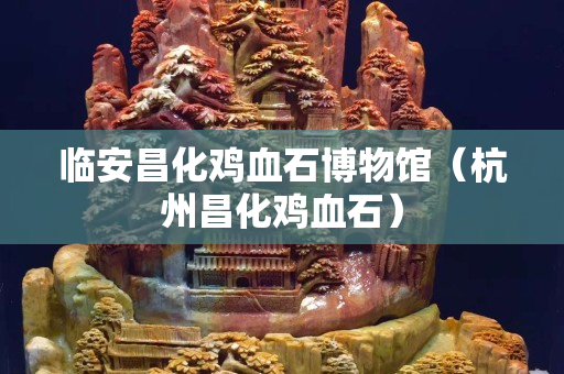 臨安昌化雞血石博物館（杭州昌化雞血石）