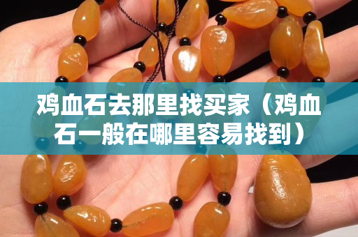 雞血石去那里找買家（雞血石一般在哪里容易找到）