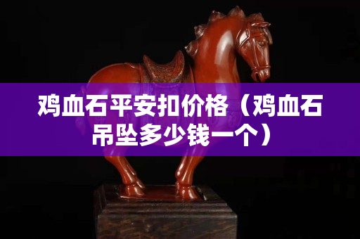 雞血石平安扣價(jià)格（雞血石吊墜多少錢一個(gè)）