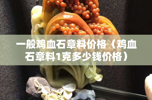 一般雞血石章料價格（雞血石章料1克多少錢價格）