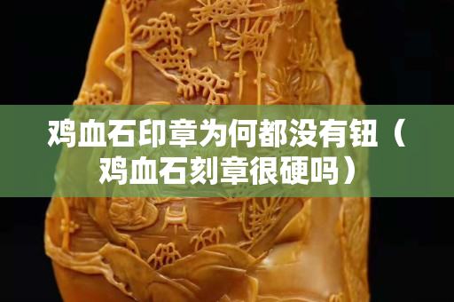 雞血石印章為何都沒有鈕（雞血石刻章很硬嗎）
