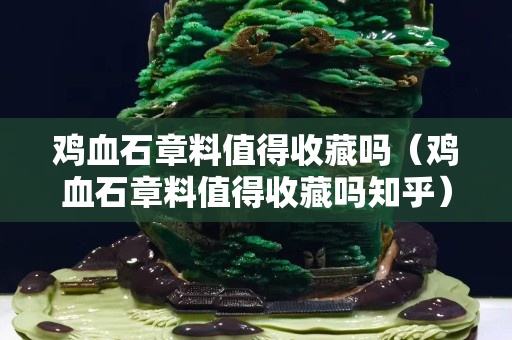 雞血石章料值得收藏嗎（雞血石章料值得收藏嗎知乎）