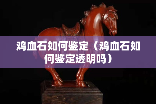 雞血石如何鑒定（雞血石如何鑒定透明嗎）