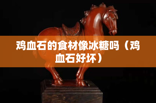 雞血石的食材像冰糖嗎（雞血石好壞）