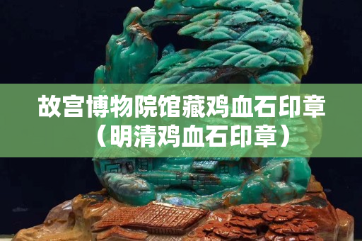 故宮博物院館藏雞血石印章（明清雞血石印章）