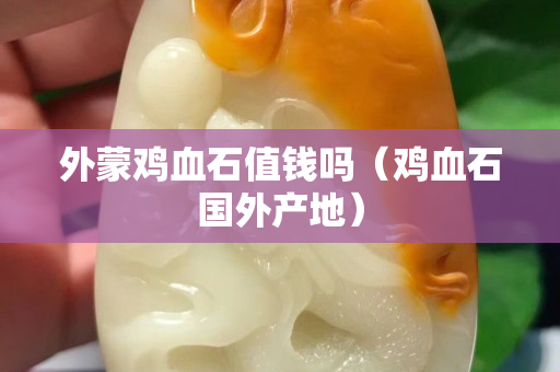 外蒙雞血石值錢嗎（雞血石國外產地）