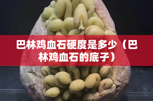 巴林雞血石硬度是多少（巴林雞血石的底子）