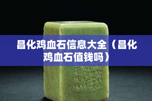 昌化雞血石信息大全（昌化雞血石值錢嗎）