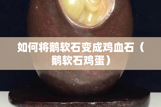如何將鵝軟石變成雞血石（鵝軟石雞蛋）