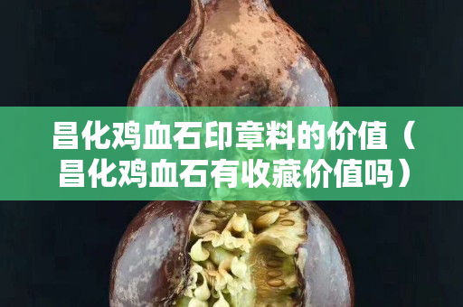 昌化雞血石印章料的價值（昌化雞血石有收藏價值嗎）