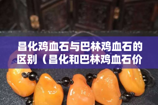 昌化雞血石與巴林雞血石的區別（昌化和巴林雞血石價格相差大嗎）