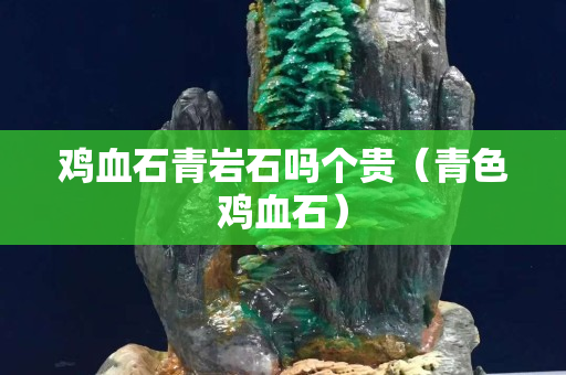 雞血石青巖石嗎個貴（青色雞血石）