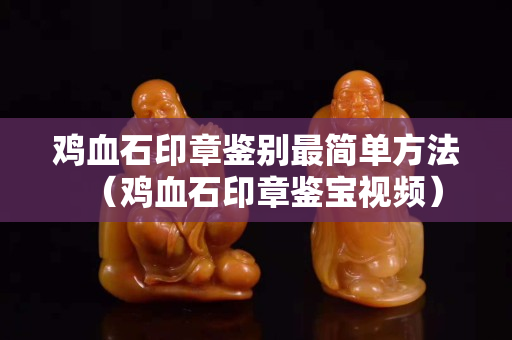 雞血石印章鑒別最簡單方法（雞血石印章鑒寶視頻）