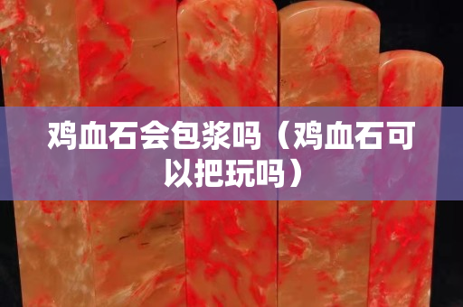 雞血石會包漿嗎（雞血石可以把玩嗎）