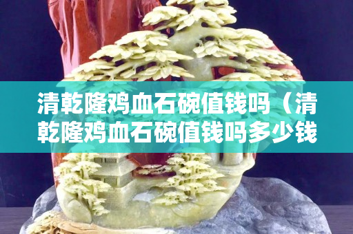 清乾隆雞血石碗值錢(qián)嗎（清乾隆雞血石碗值錢(qián)嗎多少錢(qián)）