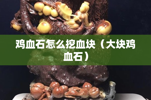 雞血石怎么挖血塊（大塊雞血石）