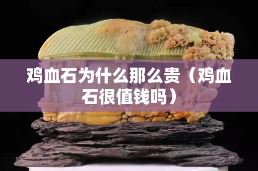 雞血石為什么那么貴（雞血石很值錢嗎）
