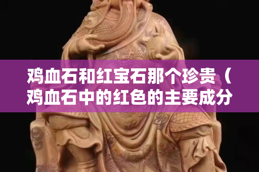 雞血石和紅寶石那個珍貴（雞血石中的紅色的主要成分是什么？）