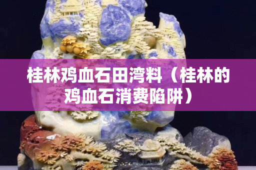 桂林雞血石田灣料（桂林的雞血石消費陷阱）