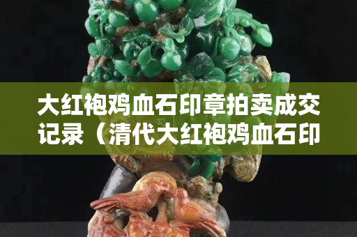 大紅袍雞血石印章拍賣成交記錄（清代大紅袍雞血石印章拍賣記錄）