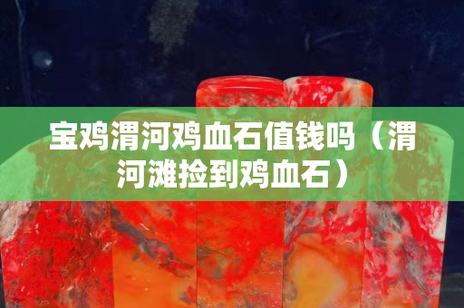 寶雞渭河雞血石值錢嗎（渭河灘撿到雞血石）