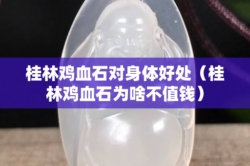 桂林雞血石對身體好處（桂林雞血石為啥不值錢）