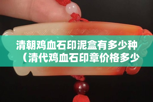 清朝雞血石印泥盒有多少種（清代雞血石印章價格多少）
