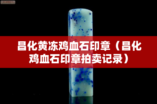 昌化黃凍雞血石印章（昌化雞血石印章拍賣記錄）