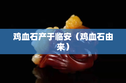 雞血石產(chǎn)于臨安（雞血石由來(lái)）