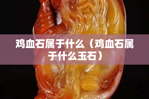 雞血石屬于什么（雞血石屬于什么玉石）