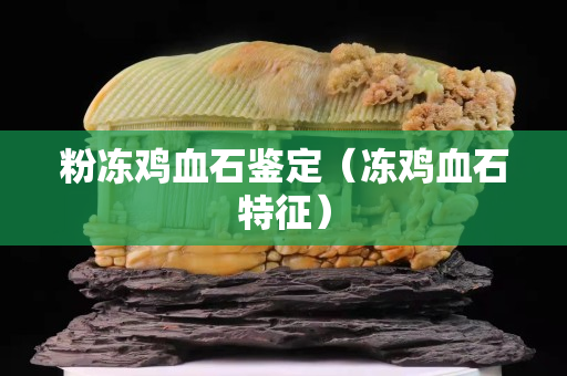 粉凍雞血石鑒定（凍雞血石特征）