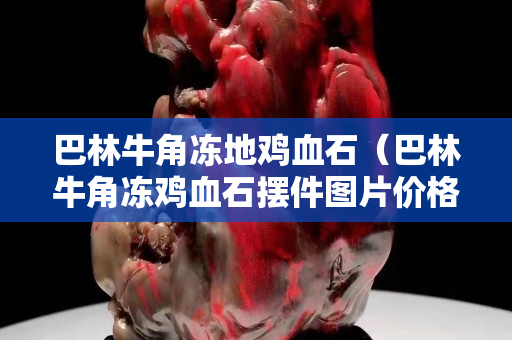 巴林牛角凍地雞血石（巴林牛角凍雞血石擺件圖片價格）